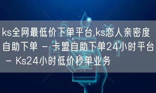 ks全网最低价下单平台,ks恋人亲密度自助下单 - 卡盟自助下单24小时平台 -