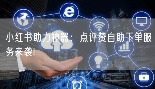 小红书助力神器：点评赞自助下单服务来袭!