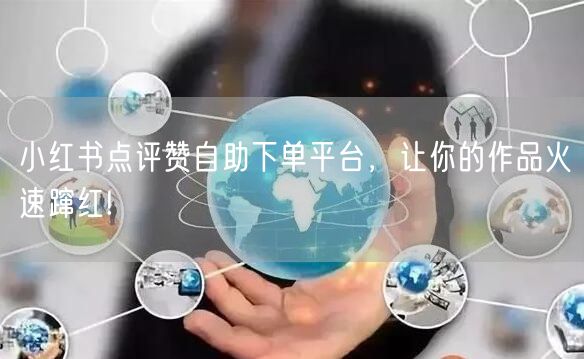 小红书点评赞自助下单平台，让你的作品火速蹿红!