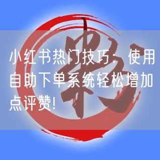 小红书热门技巧：使用自助下单系统轻松增加点评赞!