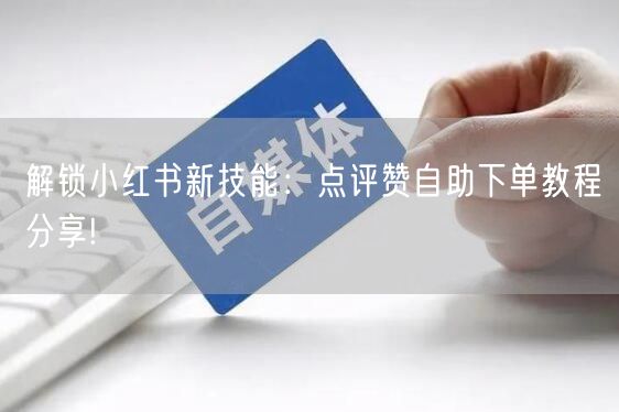 解锁小红书新技能：点评赞自助下单教程分享!