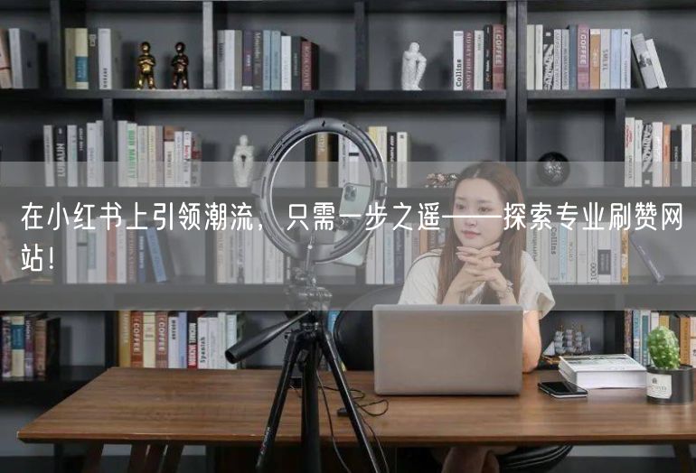 在小红书上引领潮流，只需一步之遥——探索专业刷赞网站！