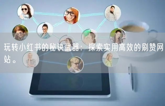 玩转小红书的秘诀武器：探索实用高效的刷赞网站。
