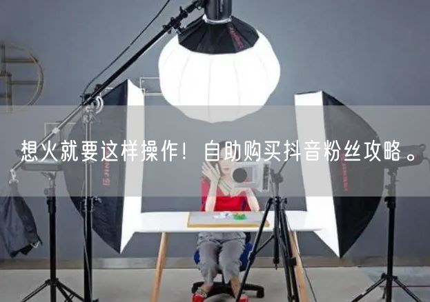 想火就要这样操作！自助购买抖音粉丝攻略。