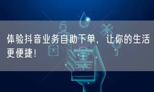 体验抖音业务自助下单，让你的生活更便捷！