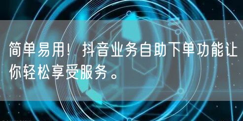 简单易用！抖音业务自助下单功能让你轻松享受服务。