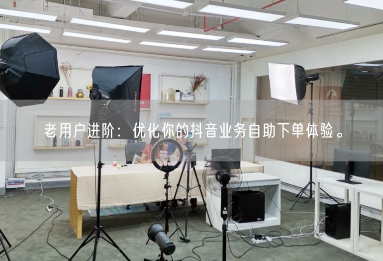 老用户进阶：优化你的抖音业务自助下单体验。